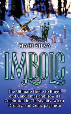 Imbolc: The Ultimate Guide to Brigid, and Candlemas and How It's Celebrated in Christianity, Wicca, Druidry, and Celtic pagani - Mari Silva