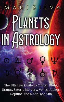 Planets in Astrology: The Ultimate Guide to Chiron, Pluto, Uranus, Saturn, Mercury, Venus, Jupiter, Neptune, the Moon, and Sun - Mari Silva