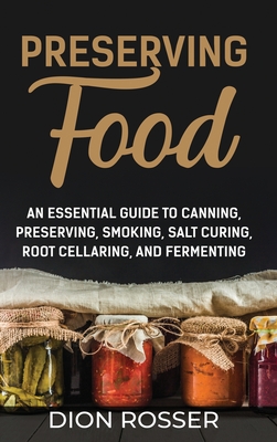 Preserving Food: An Essential Guide to Canning, Preserving, Smoking, Salt Curing, Root Cellaring, and Fermenting - Dion Rosser