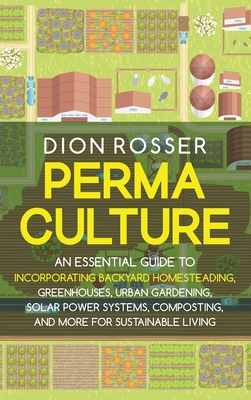 Permaculture: An Essential Guide to Incorporating Backyard Homesteading, Greenhouses, Urban Gardening, Solar Power Systems, Composti - Dion Rosser