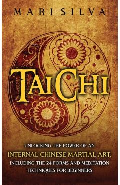 Tai Chi: Unlocking the Power of an Internal Chinese Martial Art, Including the 24 Forms and Meditation Techniques for Beginners - Mari Silva