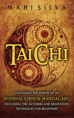 Tai Chi: Unlocking the Power of an Internal Chinese Martial Art, Including the 24 Forms and Meditation Techniques for Beginners - Mari Silva