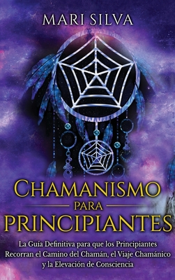 Chamanismo para principiantes: La guía definitiva para que los principiantes recorran el camino del chamán, el viaje chamánico y la elevación de cons - Mari Silva