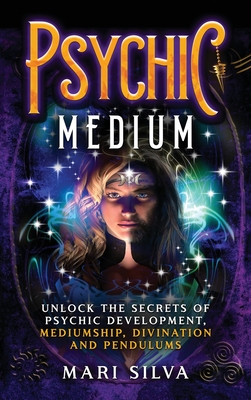 Psychic Medium: Unlock the Secrets of Psychic Development, Mediumship, Divination and Pendulums - Mari Silva