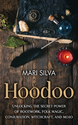Hoodoo: Unlocking the Secret Power of Rootwork, Folk Magic, Conjuration, Witchcraft, and Mojo - Mari Silva
