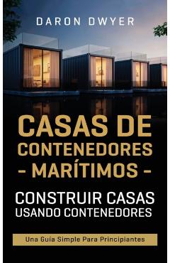 Casas de contenedores marítimos: Construir casas usando contenedores - Una guía simple para principiantes - Daron Dwyer