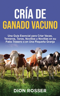 Cría de ganado vacuno: Una guía esencial para criar vacas, terneros, toros, novillos y novillas en su patio trasero o en una pequeña granja - Dion Rosser