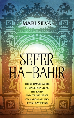 Sefer ha-Bahir: The Ultimate Guide to Understanding the Bahir and Its Influence on Kabbalah and Jewish Mysticism - Mari Silva