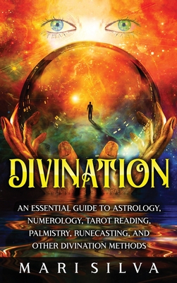 Divination: An Essential Guide to Astrology, Numerology, Tarot Reading, Palmistry, Runecasting, and Other Divination Methods - Mari Silva