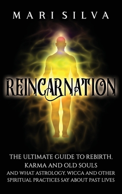 Reincarnation: The Ultimate Guide to Rebirth, Karma and Old Souls and What Astrology, Wicca and Other Spiritual Practices Say About P - Mari Silva