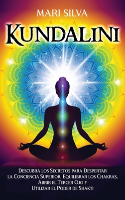 Kundalini: Descubra los secretos para despertar la conciencia superior, equilibrar los chakras, abrir el tercer ojo y utilizar el - Mari Silva
