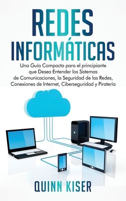 Redes Informáticas: Una Guía Compacta para el principiante que Desea Entender los Sistemas de Comunicaciones, la Seguridad de las Redes, C - Quinn Kiser
