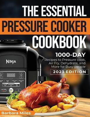 The Essential Pressure Cooker Cookbook: 1000-DAY Recipes to Pressure Cook, Air Fryer, Dehydrate, and More for Busy People 2023 Edition - Barbara Miles