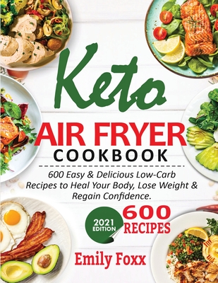 Keto Air Fryer Cookbook: 600 Easy & Delicious Low-Carb Recipes To Heal Your Body, Lose Weight & Regain Confidence - Emily Foxx