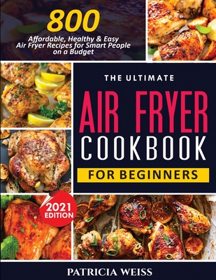 The Ultimate Air Fryer Cookbook for Beginners: 800 Affordable, Healthy and Easy Air Fryer Recipes for Smart People on a Budget - Patricia Weiss