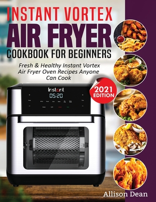 Instant Vortex Air Fryer Cookbook For Beginners: Fresh & Healthy Instant Vortex Air Fryer Oven Recipes Anyone Can Cook - Allison Dean