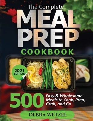 The Complete Meal Prep Cookbook: 500 Easy and Wholesome Meals to Cook, Prep, Grab, and Go - Debra Wetzel