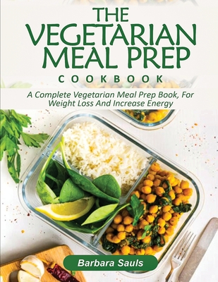 The Vegetarian Meal Prep Cookbook: A Complete Vegetarian Meal Prep Book, for Weight Loss and Increase Energy - Barbara Sauls
