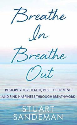 Breathe In, Breathe Out: Restore Your Health, Reset Your Mind and Find Happiness Through Breathwork - Stuart Sandeman