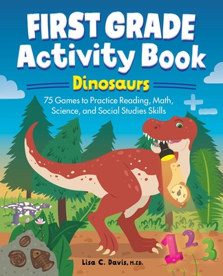 First Grade Activity Book: Dinosaurs: 75 Games to Practice Reading, Math, Science & Social Studies Skills - Lisa Davis