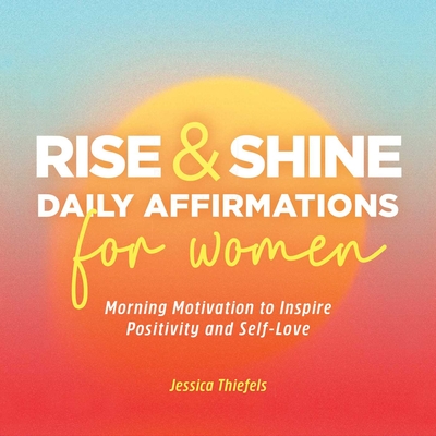 Rise and Shine - Daily Affirmations for Women: Morning Motivation to Inspire Positivity and Self-Love - Jessica Thiefels