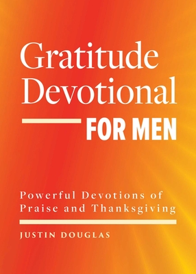 Gratitude Devotional for Men: Powerful Devotions of Praise and Thanksgiving - Justin Douglas