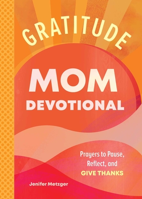 Gratitude - Mom Devotional: Prayers to Pause, Reflect, and Give Thanks - Jenifer Metzger