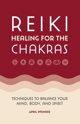 Reiki Healing for the Chakras: Techniques to Balance Your Mind, Body, and Spirit - April Pfender