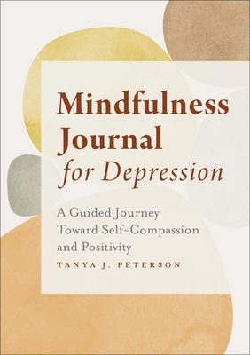 Mindfulness Journal for Depression: A Guided Journey Toward Self-Compassion and Positivity - Tanya J. Peterson