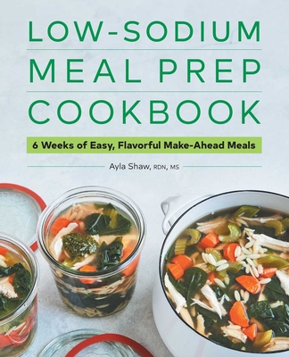 Low-Sodium Meal Prep Cookbook: 6 Weeks of Easy, Flavorful Make-Ahead Meals - Ayla Shaw