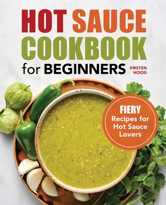 Hot Sauce Cookbook for Beginners: Fiery Recipes for Hot Sauce Lovers - Kristen Wood