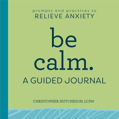 Be Calm: A Guided Journal: Prompts and Practices to Relieve Anxiety - Christopher Hutcheson