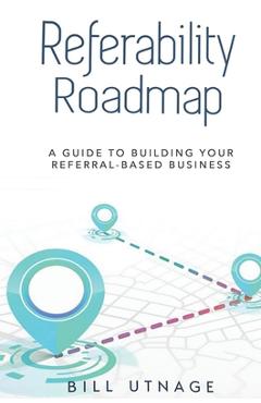 Coperta cărții 'Referability Roadmap: A Guide To Building Your Referral-Based Business - Bill Utnage'