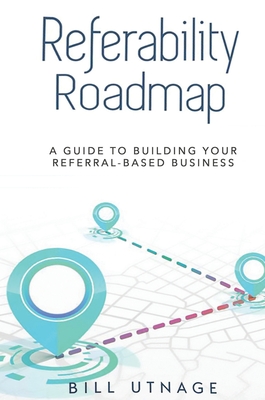 Referability Roadmap: A Guide To Building Your Referral-Based Business - Bill Utnage