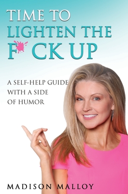 Time to Lighten the F*ck Up: A Self-Help Guide With A Side Of Humor - Madison Malloy
