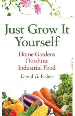 Coperta cărții 'Just Grow It Yourself: Home Gardens Outshine Industrial Food - David Fisher'