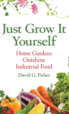Coperta cărții 'Just Grow It Yourself: Home Gardens Outshine Industrial Food - David Fisher'