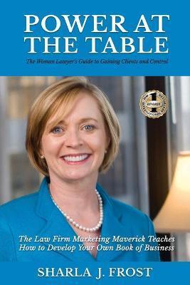 Power at the Table: Guide to Gaining Clients and Control - The Law Firm Marketing Maverick Teaches How to Develop Your Own Book of Busines - Sharla Frost