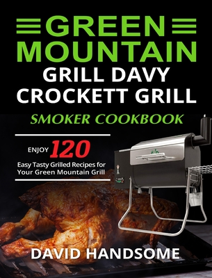 Green Mountain Grill Davy Crockett Grill/Smoker Cookbook: Enjoy 120 Easy Tasty Grilled Recipes for Your Green Mountain Grill - David Handsome