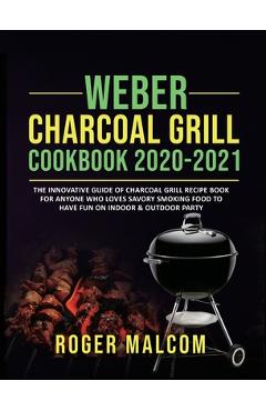 Weber Charcoal Grill Cookbook 2020-2021: The Innovative Guide of Charcoal Grill Recipe Book for Anyone Who Loves Savory Smoking Food to Have Fun on In - Roger Malcom 