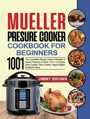 Mueller Pressure Cooker Cookbook for Beginners 1000: The Complete Recipe Guide of Mueller 6 Quart Pressure Cooker 10 in 1 to Saute, Slow Cooker, Rice - Jimmy Brown