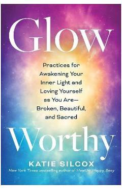 Poza produsului Glow-Worthy: Practices for Awakening Your Inner Light and Loving Yourself as You Are--Broken, Beautiful, and Sacred - Katie Silcox