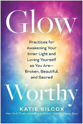 Glow-Worthy: Practices for Awakening Your Inner Light and Loving Yourself as You Are--Broken, Beautiful, and Sacred - Katie Silcox