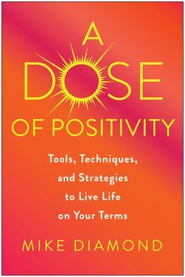A Dose of Positivity: Tools, Techniques, and Strategies to Live Life on Your Terms - Mike Diamond