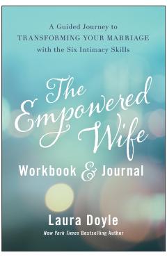 The Empowered Wife Workbook and Journal: A Guided Journey to Transforming Your Marriage with the Six Intimacy Skills - Laura Doyle