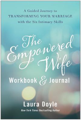The Empowered Wife Workbook and Journal: A Guided Journey to Transforming Your Marriage with the Six Intimacy Skills - Laura Doyle
