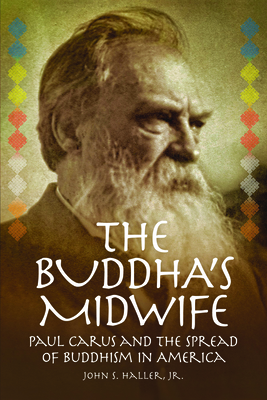 The Buddha's Midwife: Paul Carus and the Spread of Buddhism in America - John S. Haller