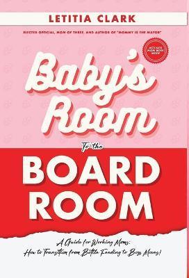 Baby's Room to the BoardRoom: A Guide for Working Moms: How to Transition from Bottle Feeding to Boss Moves! - Letitia Clark