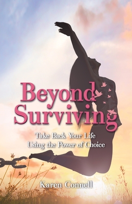 Beyond Surviving: Take Back Your Life Using the Power of Choice - Karen Connell