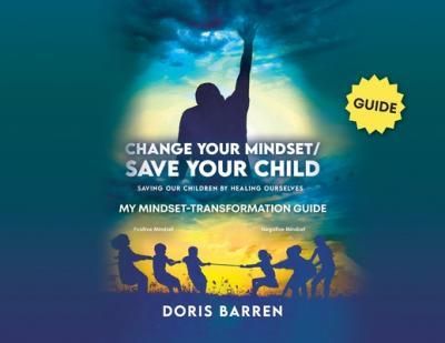 Change Your Mindset / Save Your Child: My Mindset-Transformation Guide - Doris Barren